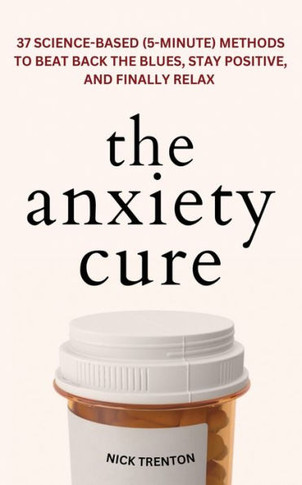 The Anxiety Cure: 37 Science-Based (5-Minute) Methods to Beat Back the Blues, Stay Positive, and Finally Relax: 37 Science-Based (5-Minu