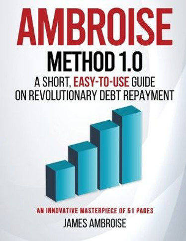 Ambroise Method 1.0: A Short, Easy-to-Use Guide on Revolutionary Debt Repayment
