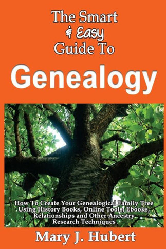 The Smart & Easy Guide To Genealogy: How To Create Your Genealogical Family Tree Using History Books, Online Tools, Ebooks, Relationships and Other An
