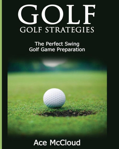 Golf: Golf Strategies: The Perfect Swing: Golf Game Preparation (Best Strategies Exercises Nutrition & Training)