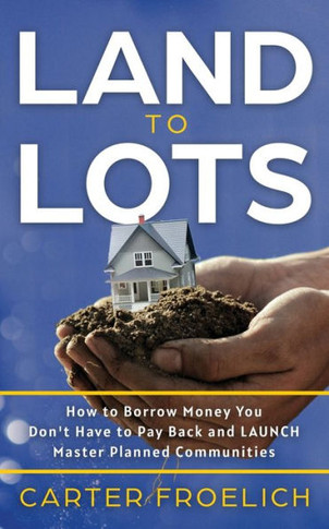 Land To Lots: How To Borrow Money You Don'T Have To Pay Back And Launch Master Planned Communities