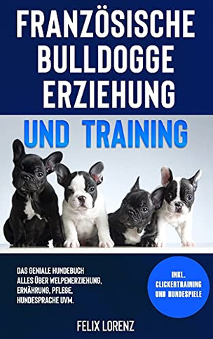 Franz??Sische Bulldogge Erziehung Und Training: Das Geniale Hundebuch - Alles ??Ber Welpenerziehung, Ern?Ñhrung, Pflege, Hundesprache Uvm. - Inkl. Clickertraining Und Hundespiele (German Edition)