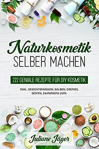 Naturkosmetik Selber Machen: 222 Geniale Rezepte F??R Diy Kosmetik Inkl. Gesichtsmasken, Salben, Cremes, Seifen, Zahnpasta Uvm. (German Edition)