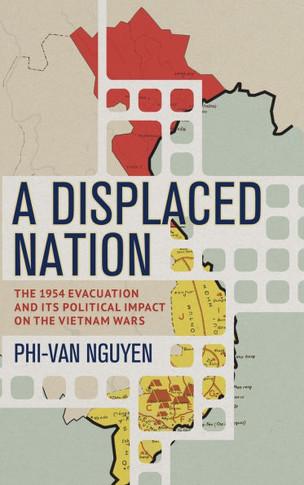 A Displaced Nation: The 1954 Evacuation and Its Political Impact on the Vietnam Wars : 9781501778605