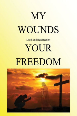 My Wounds Death And Resurrection Your Freedom