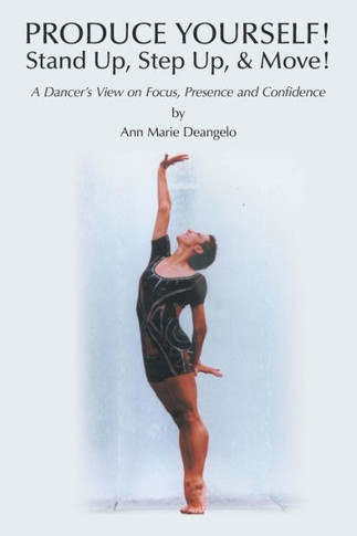 PRODUCE YOURSELF! Stand Up! Step Up! & Move!: A Dancer's View on Focus, Presence, and Confidence