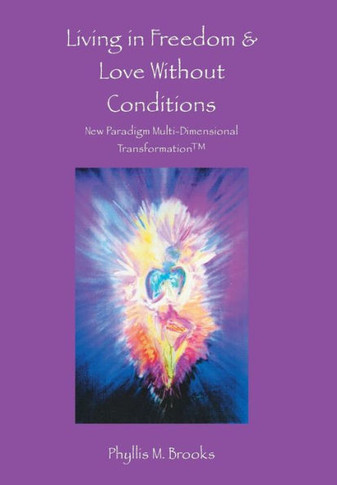 Living in Freedom & Love Without Conditions: New Paradigm Multi-Dimensional Transformation(TM) : 9781504327572