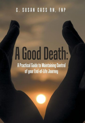 A Good Death: A Practical Guide to Maintaining Control of your End-of-Life Journey : 9781504330503