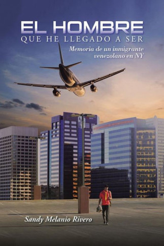 El Hombre que he llegado a ser: Memoria de un inmigrante venezolano en NY : 9781504335577