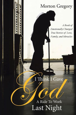I Think I Gave God A Ride To Work Last Night: A Book of Emotionally Charged True Stories of Love, Family, and Miracles : 9781504336116