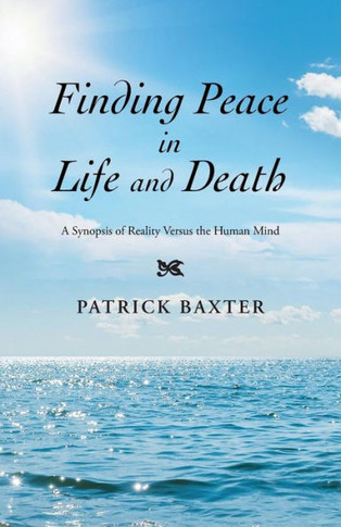 Finding Peace in Life and Death: A Synopsis of Reality Versus the Human Mind : 9781504336819