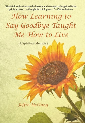 How Learning to Say Goodbye Taught Me How to Live: (A Spiritual Memoir) : 9781504339094