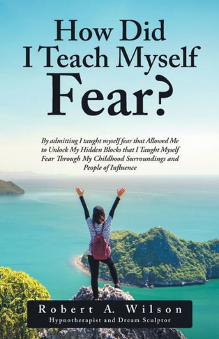How Did I Teach Myself Fear?: By admitting I taught myself fear that Allowed Me to Unlock My Hidden Blocks that I Taught Myself Fear Through My Chil