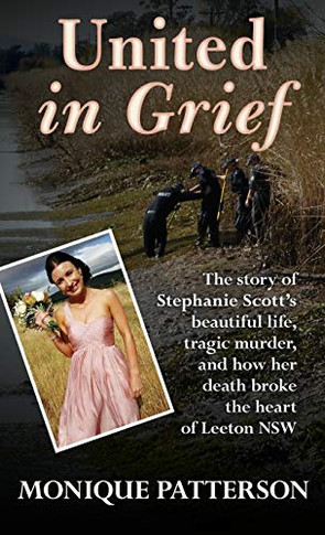United in Grief : The Tragic Story of Stephanie Scott's Murder and the Effect it Had on the Small Town of Leeton NSW