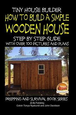 Tiny House Builder - How to Build a Simple Wooden House - Step By Step Guide With Over 100 Pictures and Plans