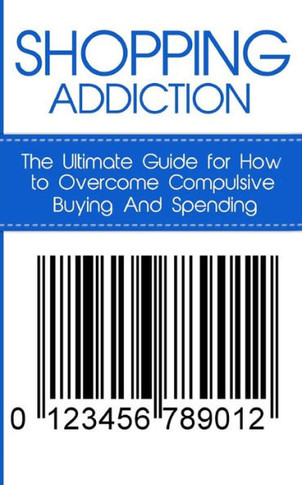 Shopping Addiction: The Ultimate Guide for How to Overcome Compulsive Buying And Spending