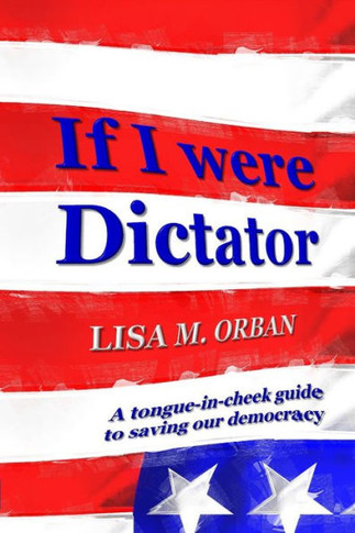 If I Were Dictator: A Tongue-In-Cheek Guide To Saving Our Democracy