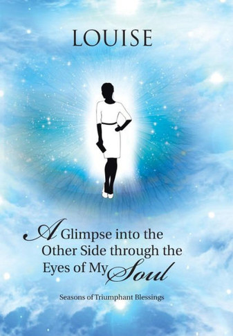 A Glimpse into the Other Side through the Eyes of My Soul: Seasons of Triumphant Blessings : 9781512717228