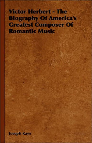 Victor Herbert - The Biography Of America's Greatest Composer Of Romantic Music