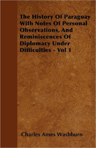 The History Of Paraguay With Notes Of Personal Observations, And Reminiscences Of Diplomacy Under Difficulties - Vol 1