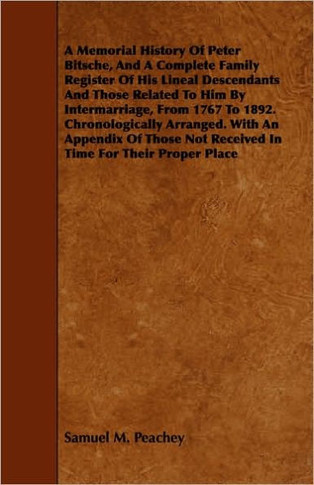 A Memorial History Of Peter Bitsche, And A Complete Family Register Of His Lineal Descendants And Those Related To Him By Intermarriage, From 1767 To