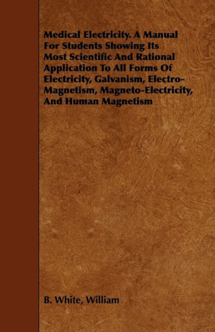 Medical Electricity. A Manual For Students Showing Its Most Scientific And Rational Application To All Forms Of Electricity, Galvanism, Electro-Magnet