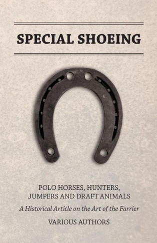 Special Shoeing: Polo Horses, Hunters, Jumpers and Draft Animals - A Historical Article on the Art of the Farrier