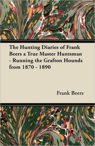 The Hunting Diaries of Frank Beers a True Master Huntsman - Running the Grafton Hounds from 1870 - 1890