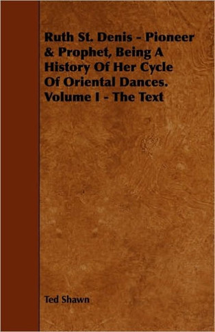 Ruth St. Denis - Pioneer & Prophet, Being A History Of Her Cycle Of Oriental Dances. Volume I - The Text
