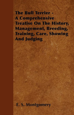 The Bull Terrier - A Comprehensive Treatise On The History, Management, Breeding, Training, Care, Showing And Judging - 9781446502020