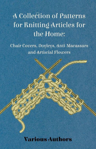 A Collection of Patterns for Knitting Articles for the Home: Chair Covers, Doyleys, Anti-Macassars and Artificial Flowers