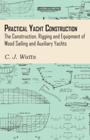 Practical Yacht Construction - The Construction, Rigging and Equipment of Wood Sailing and Auxiliary Yachts