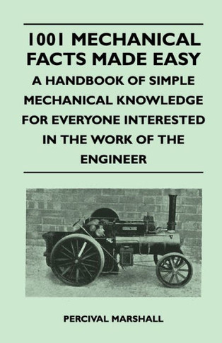 1001 Mechanical Facts Made Easy - A Handbook of Simple Mechanical Knowledge for Everyone Interested in the Work of the Engineer - 9781446525913