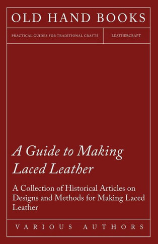 A Guide to Making Laced Leather - A Collection of Historical Articles on Designs and Methods for Making Laced Leather