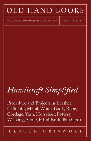 Handicraft Simplified Procedure and Projects in Leather, Celluloid, Metal, Wood, Batik, Rope, Cordage, Yarn, Horsehair, Pottery, Weaving, Stone, Primi