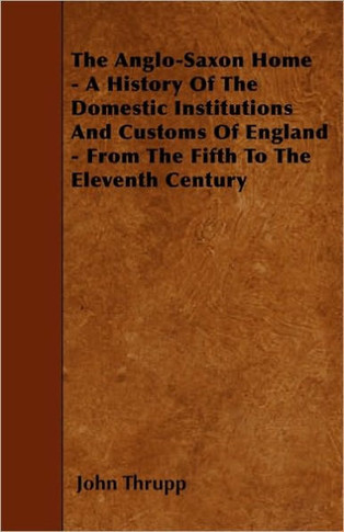 The Anglo-Saxon Home - A History Of The Domestic Institutions And Customs Of England - From The Fifth To The Eleventh Century