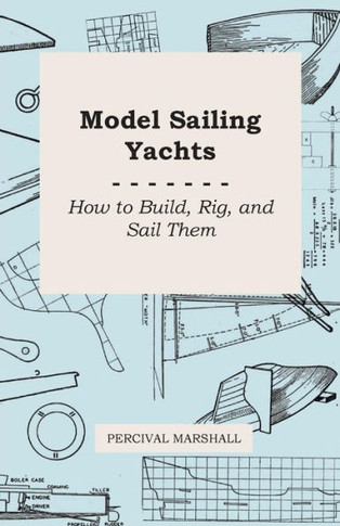 Model Sailing Yachts - How to Build, Rig, and Sail Them