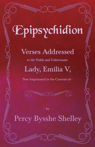 Epipsychidion: Verses Addressed to the Noble and Unfortunate Lady, Emilia V, Now Imprisoned in the Convent of-
