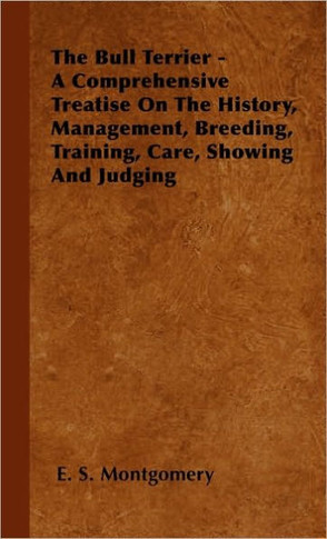 The Bull Terrier - A Comprehensive Treatise On The History, Management, Breeding, Training, Care, Showing And Judging - 9781446505250