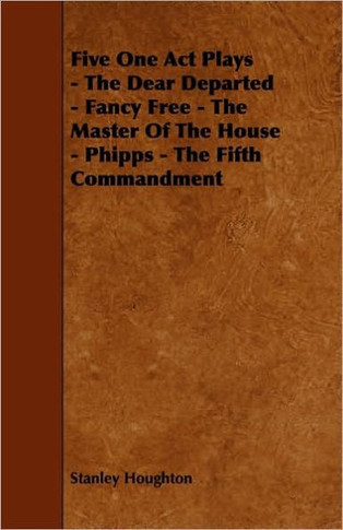 Five One Act Plays - The Dear Departed - Fancy Free - The Master of the House - Phipps - The Fifth Commandment