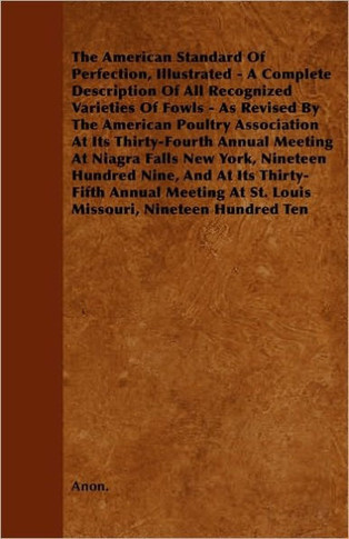 The American Standard of Perfection, Illustrated - A Complete Description of All Recognized Varieties of Fowls - As Revised by the American Poultry as