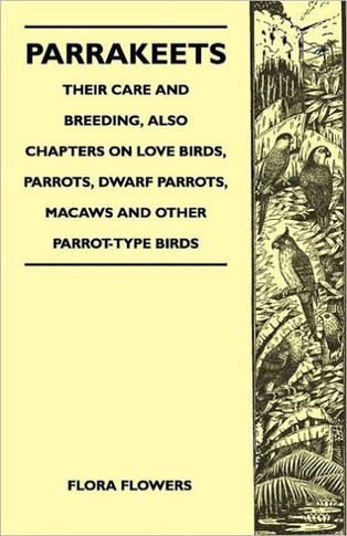 Parrakeets - Their Care and Breeding, Also Chapters on Love Birds, Parrots, Dwarf Parrots, Macaws and Other Parrot-Type Birds