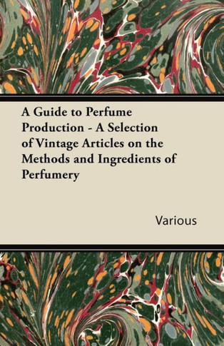 A Guide to Perfume Production - A Selection of Vintage Articles on the Methods and Ingredients of Perfumery