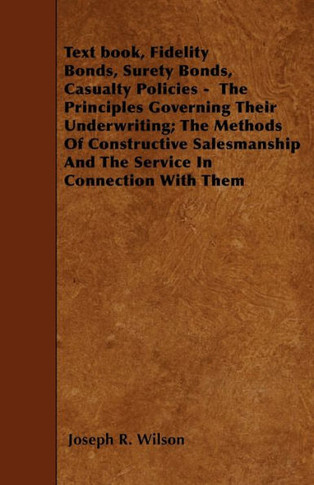 Text book, Fidelity Bonds, Surety Bonds, Casualty Policies - The Principles Governing Their Underwriting; The Methods Of Constructive Salesmanship And