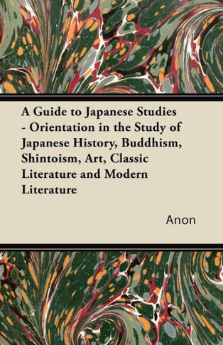 A Guide to Japanese Studies - Orientation in the Study of Japanese History, Buddhism, Shintoism, Art, Classic Literature and Modern Literature