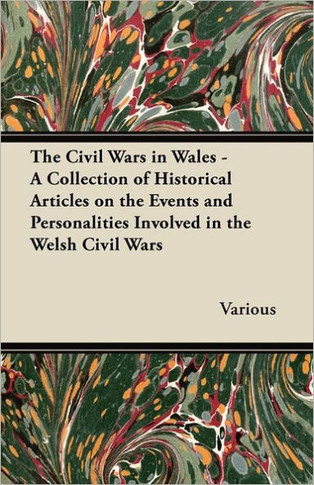 The Civil Wars in Wales - A Collection of Historical Articles on the Events and Personalities Involved in the Welsh Civil Wars