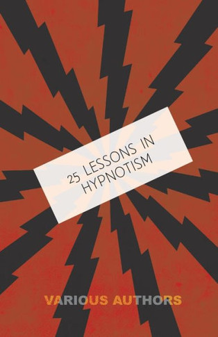 25 Lessons in Hypnotism - Being the Most Perfect, Complete, Easily Learned and Comprehensive Course in the World.: Embracing the Science of Magnetic H - 9781446506936