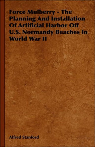 Force Mulberry - The Planning and Installation of Artificial Harbor Off U.S. Normandy Beaches in World War II
