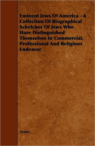 Eminent Jews Of America - A Collection Of Biographical Schetches Of Jews Who Have Distinguished Themselves In Commercial, Professional And Religious E