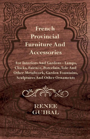 French Provincial - Furniture and Accessories - For Interiors and Gardens: Lamps - Clocks - Faience - Porcelain - Tole and Other Metalwork - Garden Fo - 9781445518756